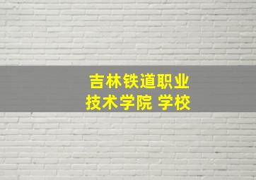 吉林铁道职业技术学院 学校